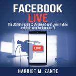 Facebook Live: The Ultimate Guide to Streaming Your Own TV Show and Build Your Audience on Fb, Harriet M. Zante