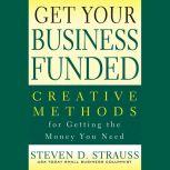 Get Your Business Funded Creative Methods for Getting the Money You Need, Steven D. Strauss
