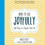 How to Age Joyfully Eight Steps to a Happier, Fuller Life, Maggy Pigott
