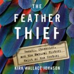 The Feather Thief Beauty, Obsession, and the Natural History Heist of the Century, Kirk Wallace Johnson