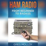 Ham Radio: from Beginner to Badass (Ham Radio, ARRL, ARRL exam, Ham Radio Licence), Greg Molloy