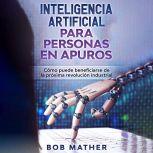 Inteligencia artificial para personas en apuros: Cómo puede beneficiarse de la próxima revolución industrial, Bob Mather