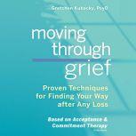 Moving through Grief Proven Techniques for Finding Your Way after Any Loss, Gretchen Kubacky