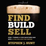 Find. Build. Sell. How I Turned a $100 Backyard Bar into a $100 Million Pub Empire, Stephen J. Hunt