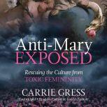 The Anti-Mary Exposed Rescuing the Culture From Toxic Femininity, Carrie Gress