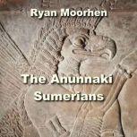 The Anunnaki Sumerians The Baffling Origins of Humanity embedded in Mesopotamian Culture, RYAN MOORHEN