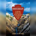 Wonderlandscape Yellowstone National Park and the Evolution of an American Cultural Icon, John Clayton