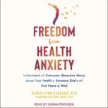 Freedom from Health Anxiety Understand and Overcome Obsessive Worry about Your Health or Someone Else's and Find Peace of Mind, PhD Cassiday