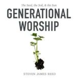 Generational Worship The Seed, the Soil, & the Sun, Steven James Reed