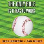 The Only Rule Is It Has to Work Our Wild Experiment Building a New Kind of Baseball Team, Ben Lindbergh