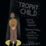 Trophy Child Saving Parents from Performance, Preparing Children for Something Greater Than Themselves, Ted Cunningham