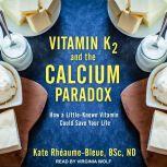 Vitamin K2 and the Calcium Paradox How a Little-Known Vitamin Could Save Your Life, BSc. Rheaume-Bleue