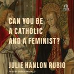 Can You Be a Catholic and a Feminist?..., Julie Hanlon Rubio