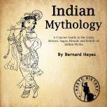 Indian Mythology A Concise Guide to the Gods, Heroes, Sagas, Rituals and Beliefs of Indian Myths, Bernard Hayes
