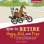 How to Retire Happy, Wild, and Free Retirement Wisdom That You Won't Get from Your Financial Advisor, Ernie J. Zelinski