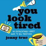 You Look Tired An Excruciatingly Honest Guide to New Parenthood, Jenny True