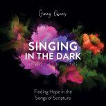 Singing in the Dark Finding Hope in the Songs of Scripture, Ginny Owens