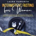 Intermittent Fasting for Women A Complete Guide to Heal and Detox Your Body, Boost Energy, Increase Cell Metabolism, and Lose Weight Fast in a Healthy Way, Laura Haworth