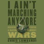 I Ain't Marching Anymore Dissenters, Deserters, and Objectors to America's Wars, Chris Lombardi