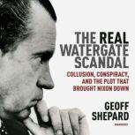 The Real Watergate Scandal Collusion, Conspiracy, and the Plot That Brought Nixon Down, Geoff Shepard