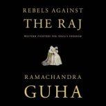 Rebels Against the Raj Western Fighters for India's Freedom, Ramachandra Guha
