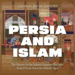 Persia and Islam The History of the ..., Charles River Editors