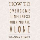 How to Overcome Loneliness When You A..., Gianna Powel