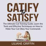 Catify to Satisfy: The Ultimate Cat Training Guide, Learn the Tools and Effective Techniques on How to Make Your Cat Obey Your Commands, Liliane Griffin