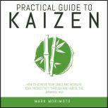 Practical Guide To Kaizen. How to Achieve Your Goals and Increase Your Productivity Through Mini Habits, the Japanese Way, Mark Morimoto