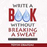 WRITE A BOOK WITHOUT BREAKING A SWEAT Secrets to writing a book with ease, Toyin Obafemi