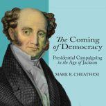 The Coming of Democracy Presidential Campaigning in the Age of Jackson, Mark R. Cheathem