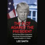 The Plot Against the President The True Story of How Congressman Devin Nunes Uncovered the Biggest Political Scandal in U.S. History, Lee Smith