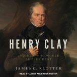 Henry Clay The Man Who Would Be President, James C. Klotter