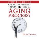 Stop The Clock: Can We Live Longer by Reversing Aging Process?, Rachita Kumar
