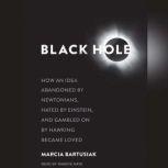 Black Hole How an Idea Abandoned by Newtonians, Hated by Einstein, and Gambled on by Hawking Became Loved, Marcia Bartusiak