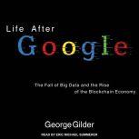 Life After Google The Fall of Big Data and the Rise of the Blockchain Economy, George Gilder