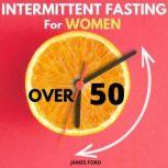 Intermittent Fasting for Women Over 50 The Simplest Guide for Older Women to Enable Rapid Weight Loss, Reset Metabolism and Detox the Body. How to Lose Weight Almost Effortlessly. Stop Emotional Eating, James Ford