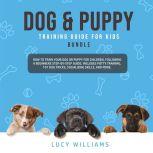 Dog & Puppy Training Guide for Kids Bundle: How to Train Your Dog or Puppy for Children, Following a Beginners Step-By-Step guide: Includes Potty Training, 101 Dog Tricks, Socializing Skills, and More., Lucy Williams