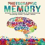 Photographic Memory Simple, Proven Methods to Remembering Anything Faster, Longer, Better, Ryan James
