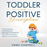 Toddler and Positive Discipline The Ultimate Guide to Raise Respectful, Responsible and Capable Kids. Learn Effective Strategies to Develop Your Childs Abilities, Emma Campbell