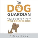 The Dog Guardian Your Guide to a Happy, Well-Behaved Dog, Nigel Reed