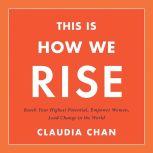 This Is How We Rise Reach Your Highest Potential, Empower Women, Lead Change in the World, Claudia Chan