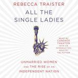 All the Single Ladies Unmarried Women and the Rise of an Independent Nation, Rebecca Traister