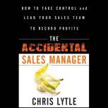 The Accidental Sales Manager How to Take Control and Lead Your Sales Team to Record Profits, Chris Lytle