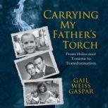 Carrying My Father's Torch From Holocaust Trauma to Transformation, Gail Weiss Gaspar