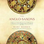 The Anglo-Saxons A History of the Beginnings of England: 400 – 1066, Marc Morris