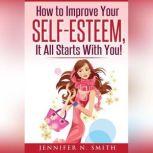 How to Improve Your Self-Esteem - It all starts with you, Jennifer N. Smith