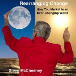 Rearranging Change: How you Market to an Ever-Changing World, Steve McChesney