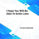 I Hope You Will Be Able To Smile Late..., Caroline Slebodnik