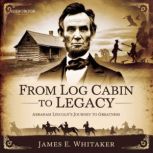 From Log Cabin to Legacy Abraham Lin..., James E. Whitaker